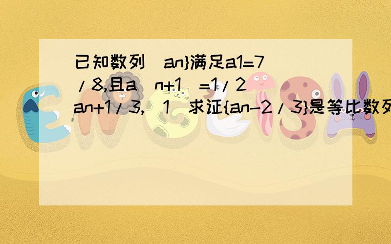 已知数列[an}满足a1=7/8,且a（n+1)=1/2an+1/3,（1）求证{an-2/3}是等比数列 （2）求数列{an}的通项公式