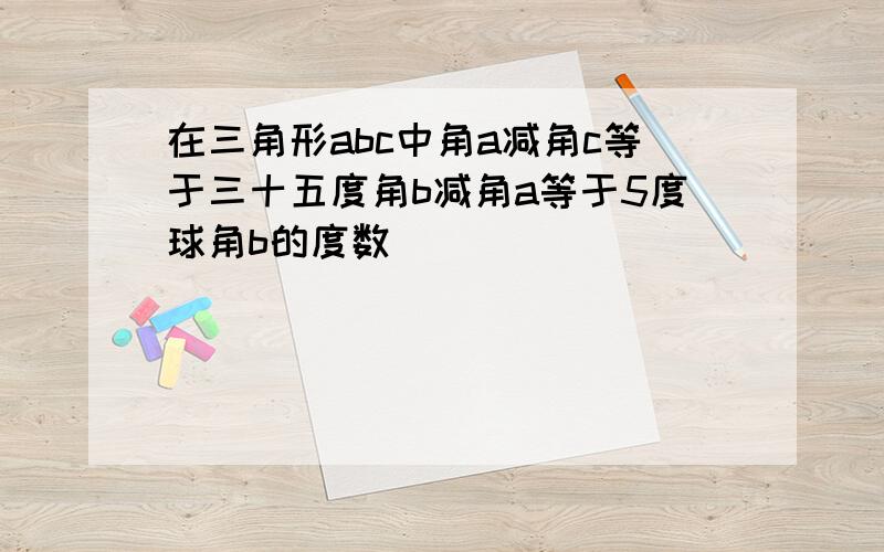 在三角形abc中角a减角c等于三十五度角b减角a等于5度球角b的度数