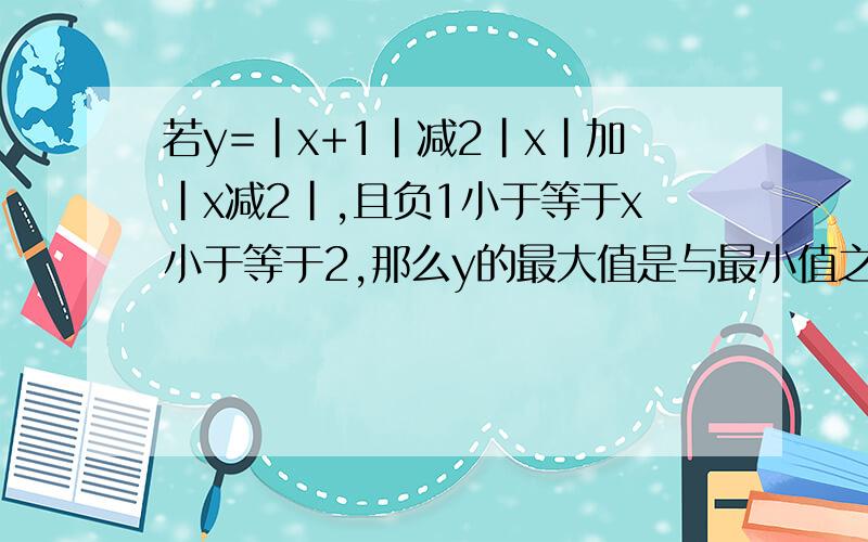 若y=|x+1|减2|x|加|x减2|,且负1小于等于x小于等于2,那么y的最大值是与最小值之差是