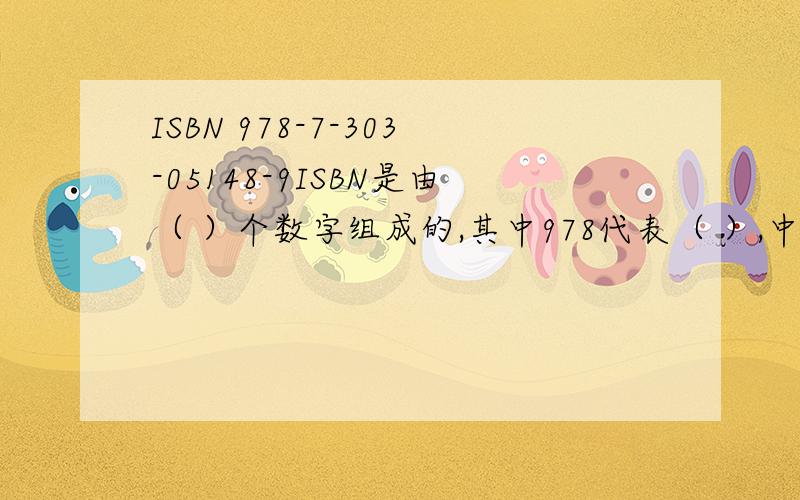 ISBN 978-7-303-05148-9ISBN是由（ ）个数字组成的,其中978代表（ ）,中间的9个数字分成三组,分别表示的是（ ）、（ ）和（ ）,最后一个数是（ ）.