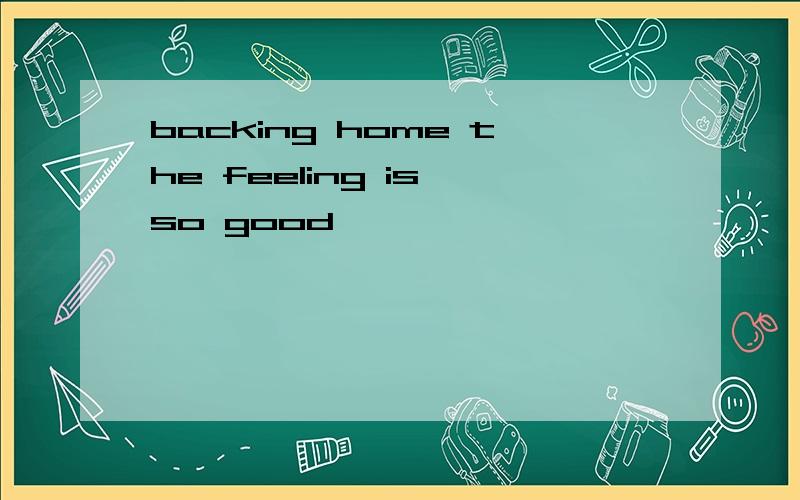 backing home the feeling is so good