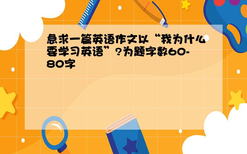 急求一篇英语作文以“我为什么要学习英语”?为题字数60-80字