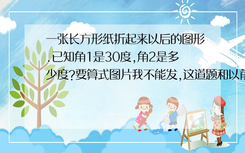 一张长方形纸折起来以后的图形.已知角1是30度,角2是多少度?要算式图片我不能发,这道题和以前那位提的是一样的,只是我想要四年级能解的答案,谢谢