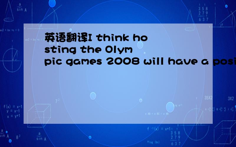 英语翻译I think hosting the Olympic games 2008 will have a positive effect on the Chinese economy.First,there will be millions of foreigners come to China to see the Olympic Games,these foreginers will consume during their staying in China,for ex