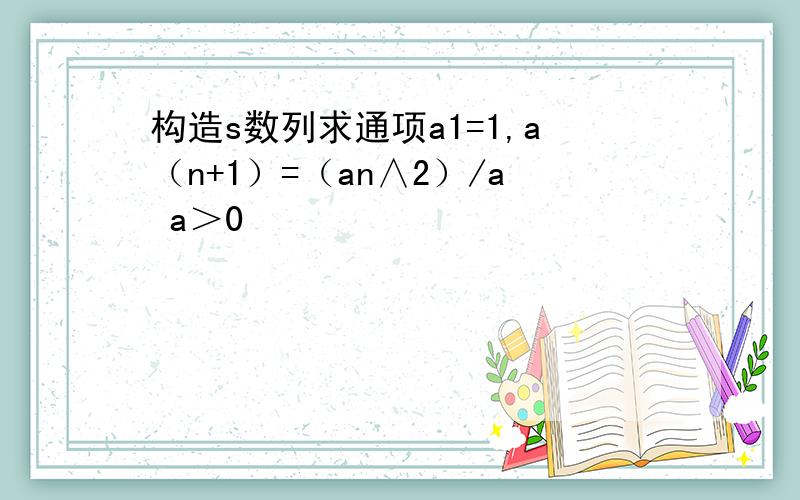 构造s数列求通项a1=1,a（n+1）=（an∧2）/a a＞0