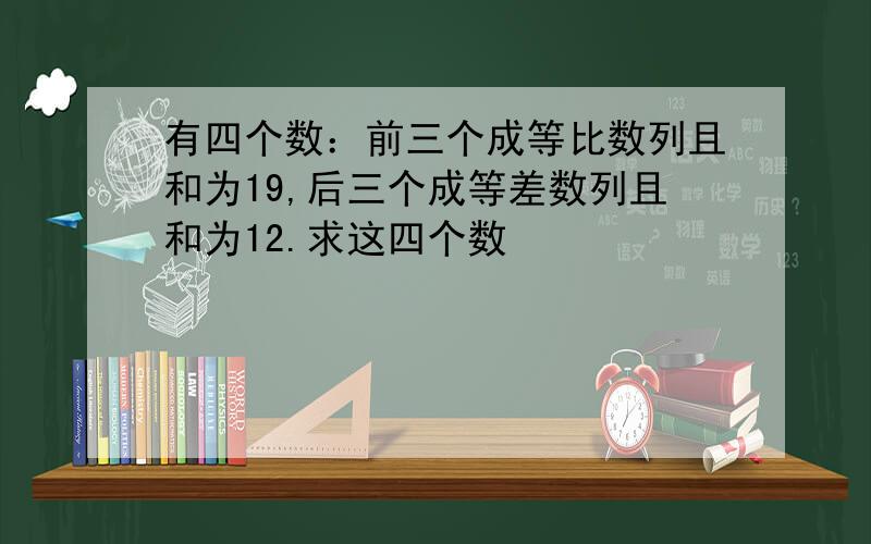 有四个数：前三个成等比数列且和为19,后三个成等差数列且和为12.求这四个数