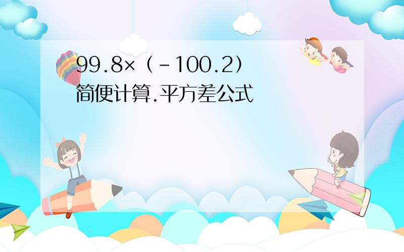 99.8×（-100.2） 简便计算.平方差公式