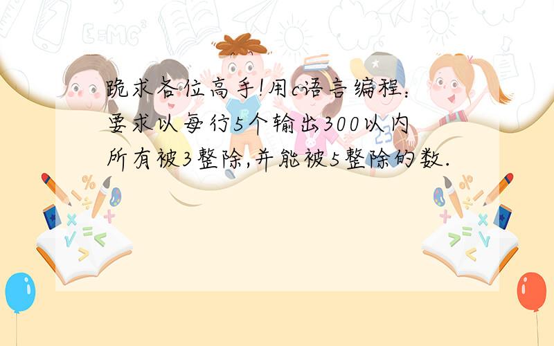 跪求各位高手!用c语言编程：要求以每行5个输出300以内所有被3整除,并能被5整除的数.