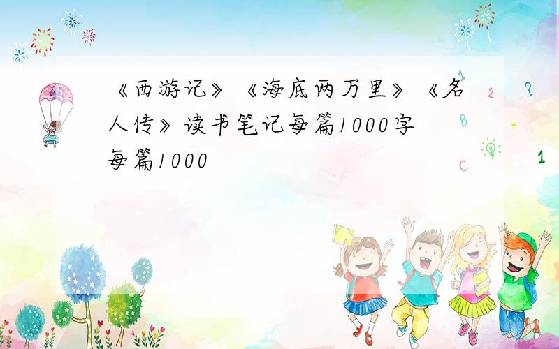 《西游记》《海底两万里》《名人传》读书笔记每篇1000字每篇1000