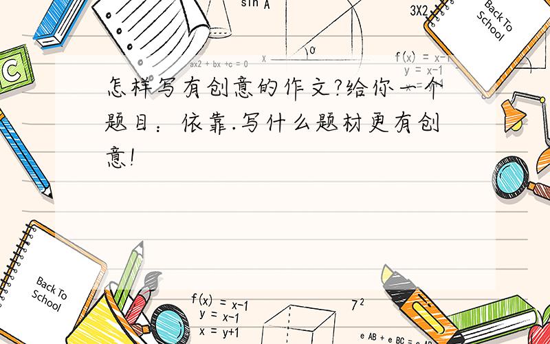 怎样写有创意的作文?给你一个题目：依靠.写什么题材更有创意!