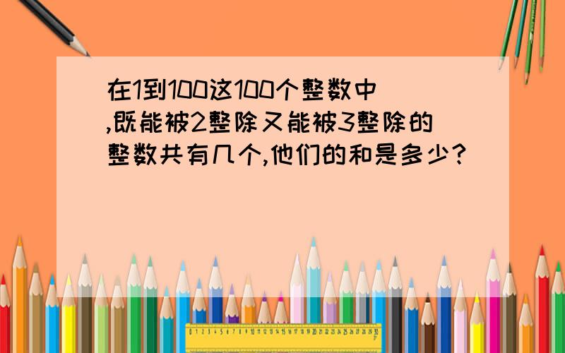 在1到100这100个整数中,既能被2整除又能被3整除的整数共有几个,他们的和是多少?