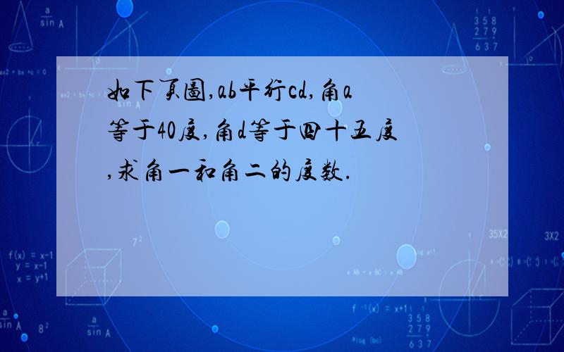 如下页图,ab平行cd,角a等于40度,角d等于四十五度,求角一和角二的度数.