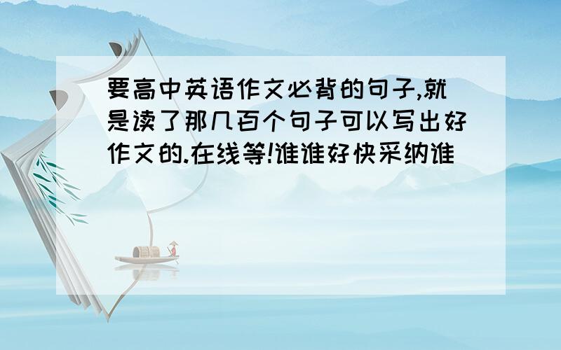 要高中英语作文必背的句子,就是读了那几百个句子可以写出好作文的.在线等!谁谁好快采纳谁