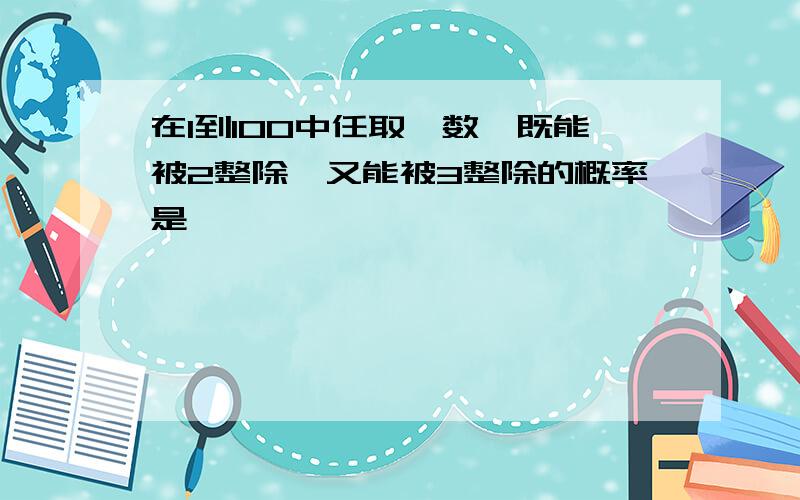 在1到100中任取一数,既能被2整除,又能被3整除的概率是