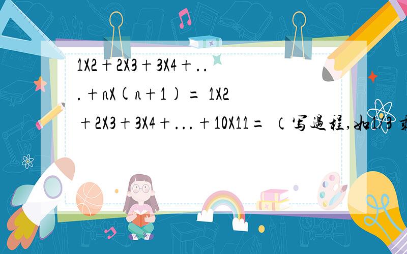 1X2+2X3+3X4+...+nX(n+1)= 1X2+2X3+3X4+...+10X11= （写过程,如1/3 乘.）1X2+2X3+3X4+...+nX(n+1)= ?       1X2+2X3+3X4+...+10X11= ?（写过程,如1/3 乘.）