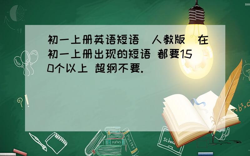 初一上册英语短语（人教版）在初一上册出现的短语 都要150个以上 超纲不要.