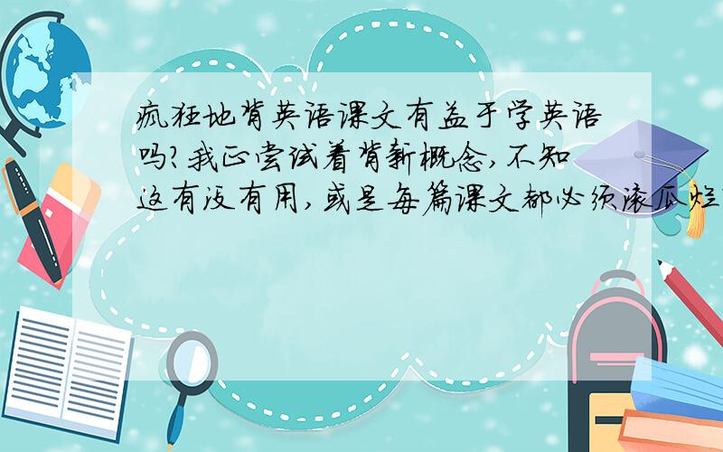 疯狂地背英语课文有益于学英语吗?我正尝试着背新概念,不知这有没有用,或是每篇课文都必须滚瓜烂熟才能有用?