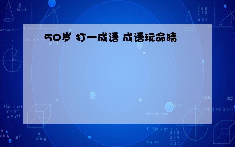 50岁 打一成语 成语玩命猜