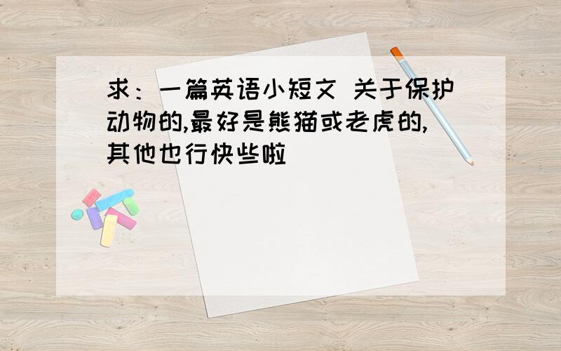 求：一篇英语小短文 关于保护动物的,最好是熊猫或老虎的,其他也行快些啦