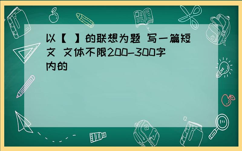 以【 】的联想为题 写一篇短文 文体不限200-300字内的