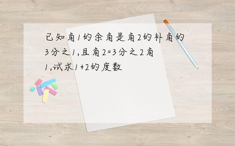 已知角1的余角是角2的补角的3分之1,且角2=3分之2角1,试求1+2的度数