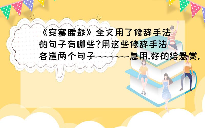 《安塞腰鼓》全文用了修辞手法的句子有哪些?用这些修辞手法各造两个句子------急用,好的给悬赏.