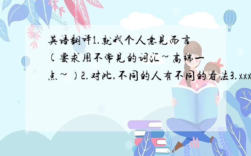 英语翻译1.就我个人意见而言(要求用不常见的词汇~高端一点~）2.对此,不同的人有不同的看法3.xxx有优点也有缺点.