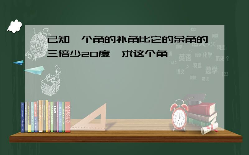 已知一个角的补角比它的余角的三倍少20度,求这个角