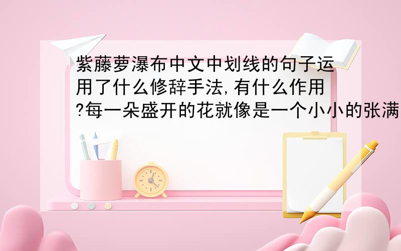 紫藤萝瀑布中文中划线的句子运用了什么修辞手法,有什么作用?每一朵盛开的花就像是一个小小的张满了的帆,帆下带着尖底的舱,船舱鼓鼓的；又像一个忍俊不禁的笑容,就要绽开似的.