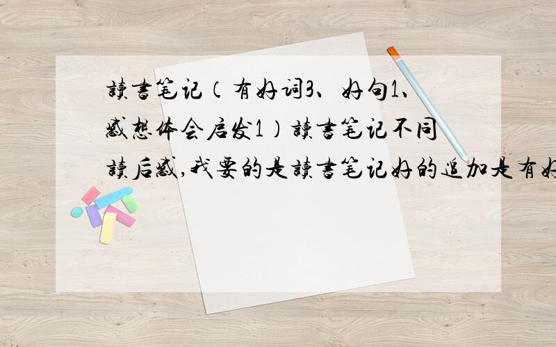 读书笔记（有好词3、好句1、感想体会启发1）读书笔记不同读后感,我要的是读书笔记好的追加是有好词好句感想的