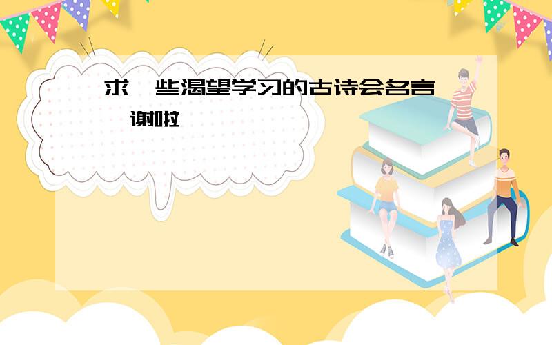 求一些渴望学习的古诗会名言、、谢啦、、