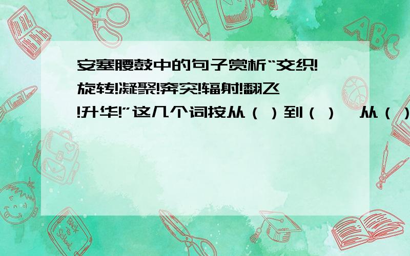 安塞腰鼓中的句子赏析“交织!旋转!凝聚!奔突!辐射!翻飞!升华!”这几个词按从（）到（）、从（）到（）、从中心到四周的顺序安排,不可颠倒