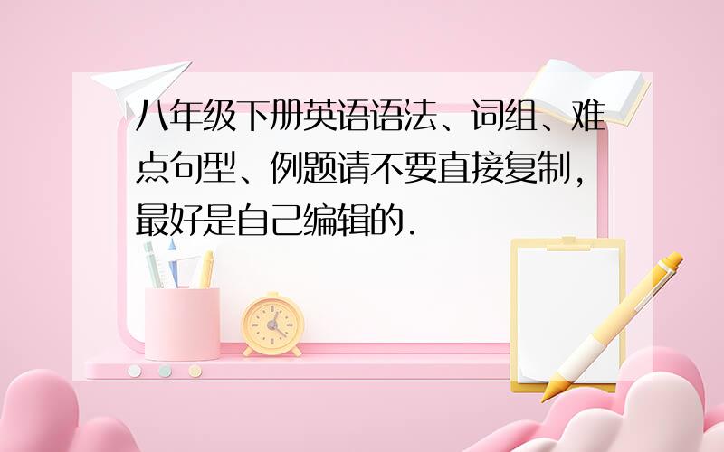 八年级下册英语语法、词组、难点句型、例题请不要直接复制,最好是自己编辑的.