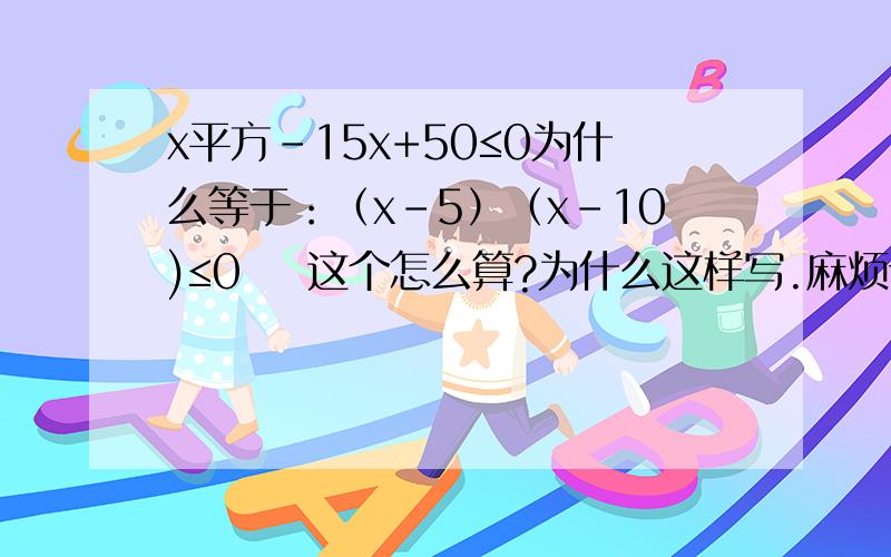 x平方-15x+50≤0为什么等于：（x-5）（x-10)≤0    这个怎么算?为什么这样写.麻烦详细点,谢谢.