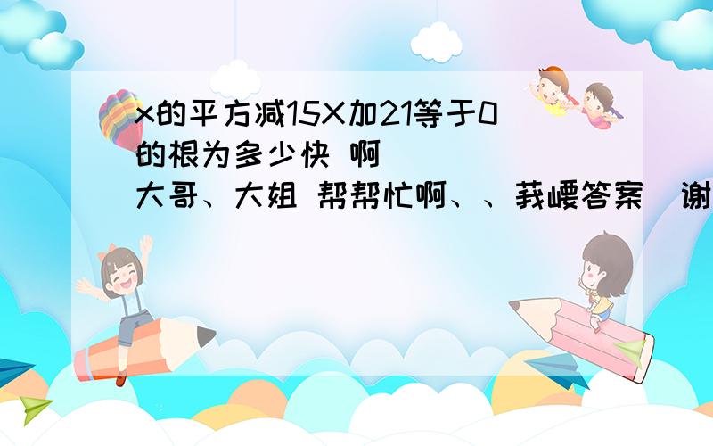 x的平方减15X加21等于0的根为多少快 啊 `````大哥、大姐 帮帮忙啊、、莪崾答案  谢谢 这①埗莪乜匴诎来ㄋ