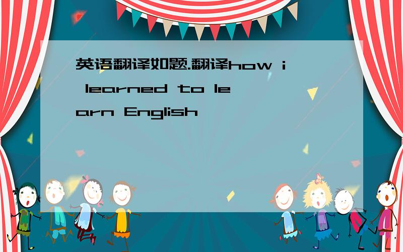 英语翻译如题.翻译how i learned to learn English