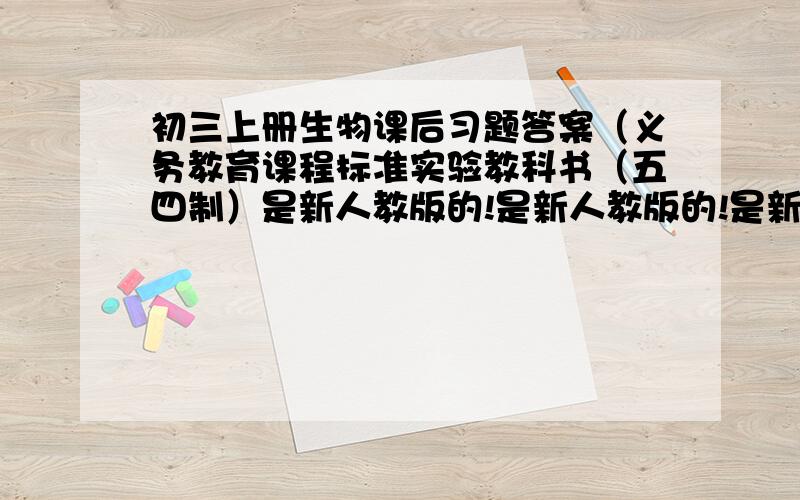 初三上册生物课后习题答案（义务教育课程标准实验教科书（五四制）是新人教版的!是新人教版的!是新人教版的!是新人教版的!是新人教版的!是新人教版的!是新人教版的!