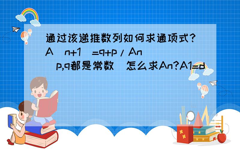 通过该递推数列如何求通项式?A(n+1)=q+p/An (p,q都是常数）怎么求An?A1=d