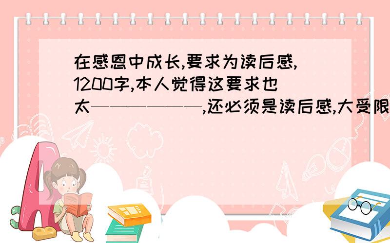 在感恩中成长,要求为读后感,1200字,本人觉得这要求也太——————,还必须是读后感,大受限制啊,