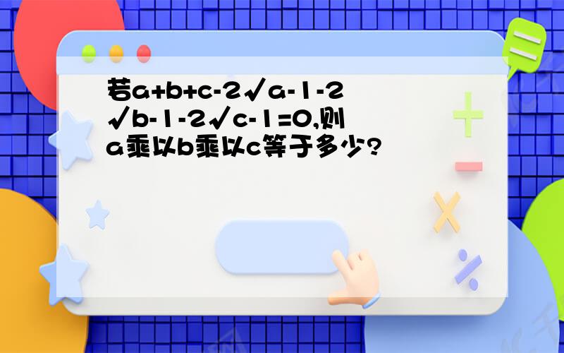 若a+b+c-2√a-1-2√b-1-2√c-1=0,则a乘以b乘以c等于多少?