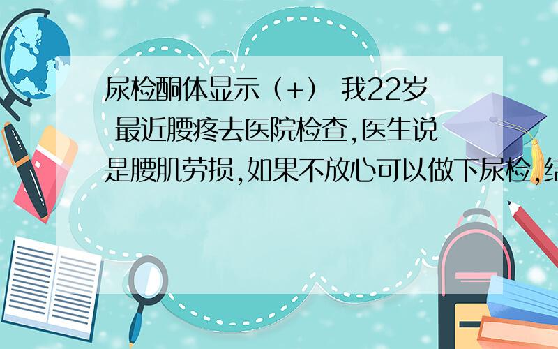 尿检酮体显示（+） 我22岁 最近腰疼去医院检查,医生说是腰肌劳损,如果不放心可以做下尿检,结果出来以后酮体这项对比结果是阴性 我的是（+）,另外维生素这项对比是阴性 我的是+ 没有括