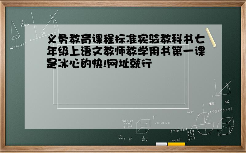 义务教育课程标准实验教科书七年级上语文教师教学用书第一课是冰心的快!网址就行