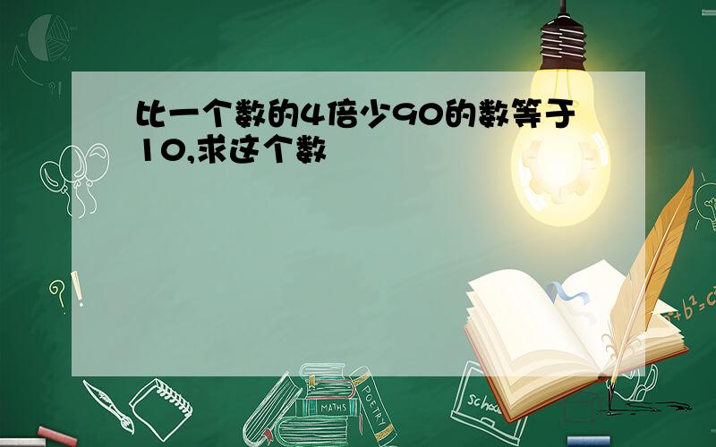 比一个数的4倍少90的数等于10,求这个数