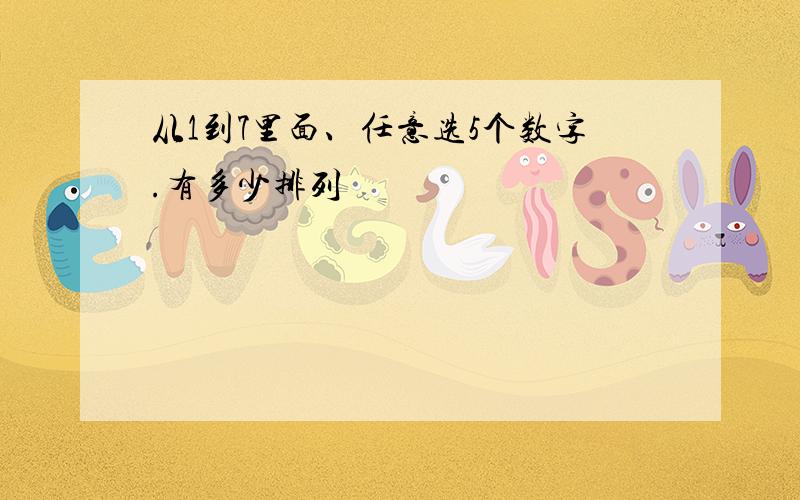 从1到7里面、任意选5个数字.有多少排列