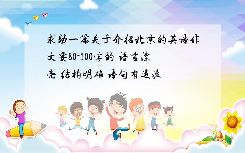 求助一篇关于介绍北京的英语作文要80-100字的 语言漂亮 结构明确 语句有过渡