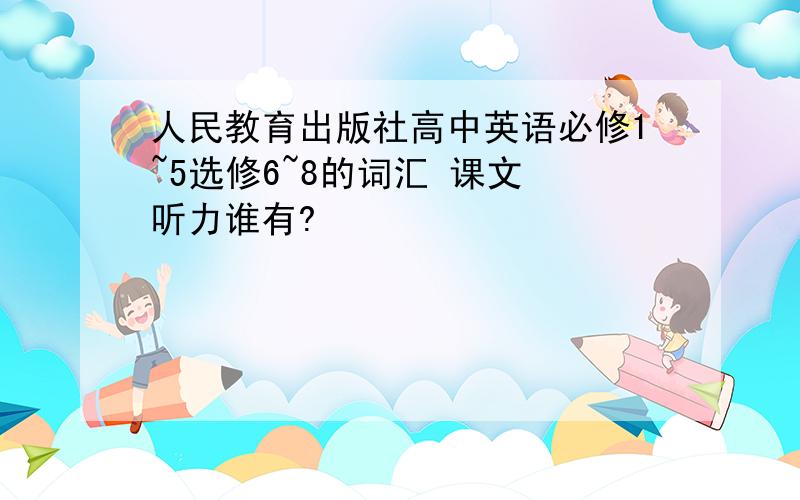 人民教育出版社高中英语必修1~5选修6~8的词汇 课文 听力谁有?