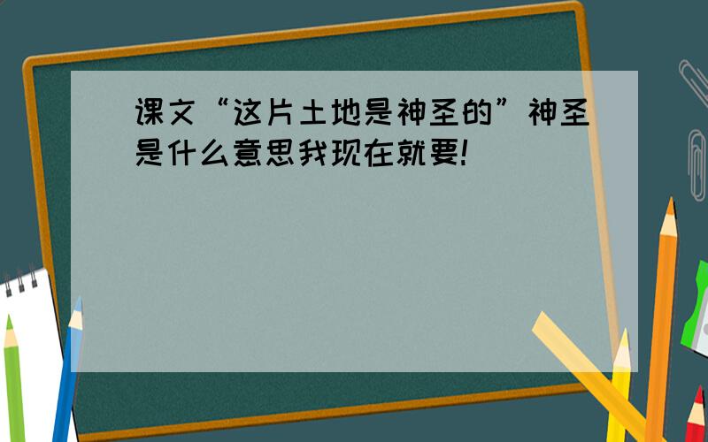 课文“这片土地是神圣的”神圣是什么意思我现在就要!