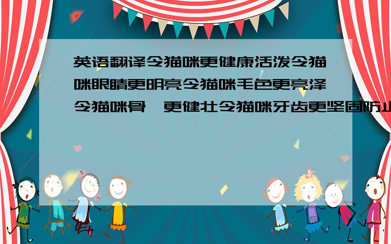 英语翻译令猫咪更健康活泼令猫咪眼睛更明亮令猫咪毛色更亮泽令猫咪骨骼更健壮令猫咪牙齿更坚固防止消化系统疾病