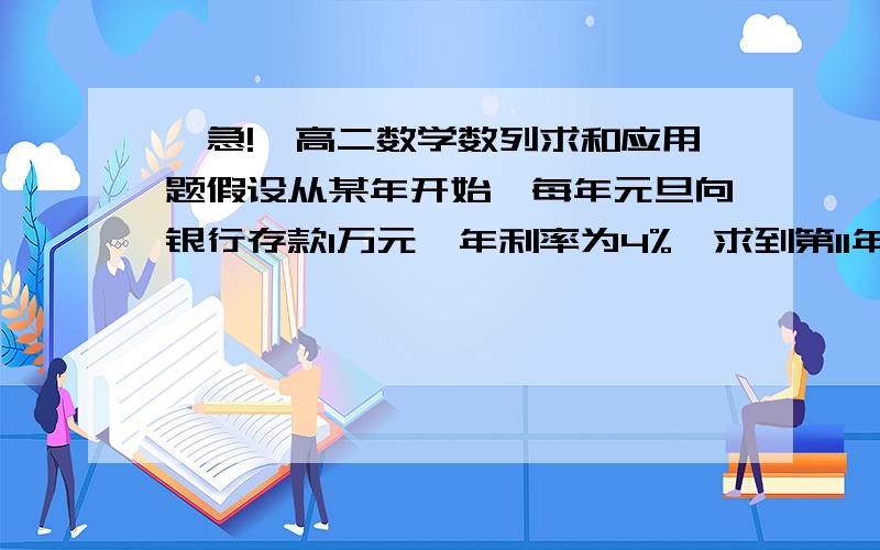 【急!】高二数学数列求和应用题假设从某年开始,每年元旦向银行存款1万元,年利率为4%,求到第11年元旦的本利和大哥大姐帮帮小弟吧,.