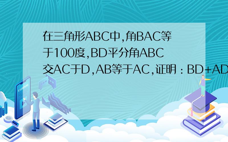 在三角形ABC中,角BAC等于100度,BD平分角ABC交AC于D,AB等于AC,证明：BD+AD=BC